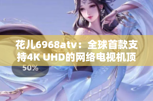 花儿6968atv：全球首款支持4K UHD的网络电视机顶盒