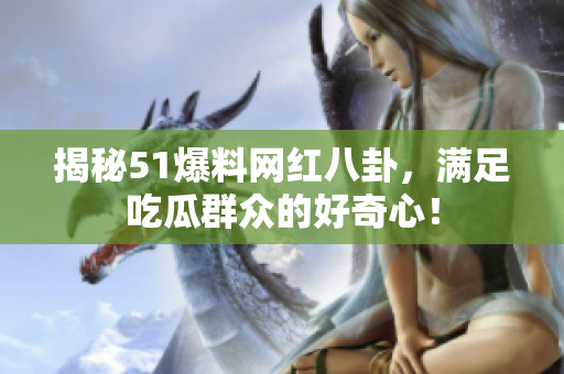 揭秘51爆料网红八卦，满足吃瓜群众的好奇心！