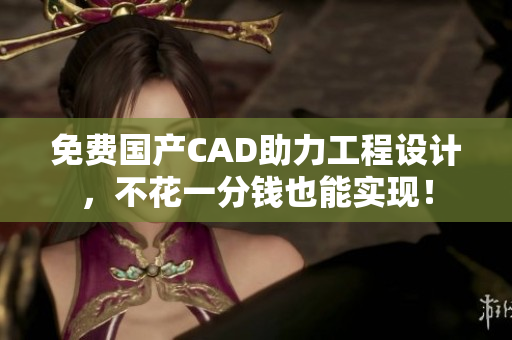 免费国产CAD助力工程设计，不花一分钱也能实现！