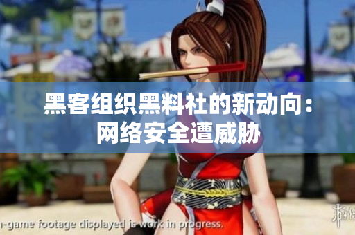 黑客组织黑料社的新动向：网络安全遭威胁
