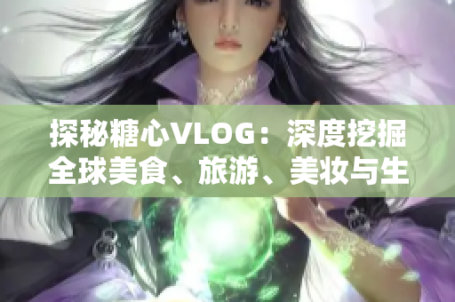 探秘糖心VLOG：深度挖掘全球美食、旅游、美妆与生活方式
