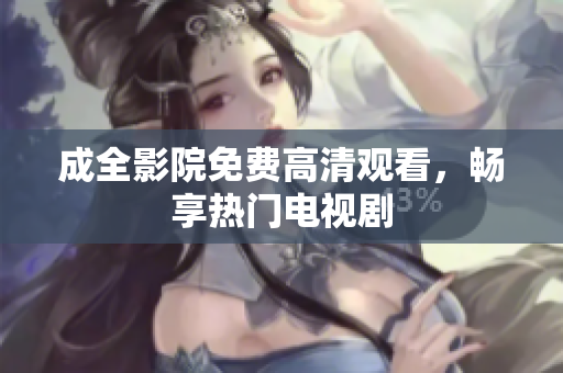 成全影院免费高清观看，畅享热门电视剧