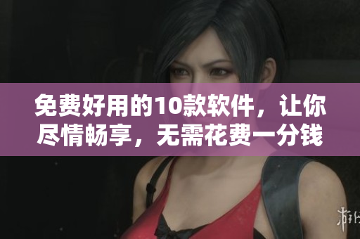 免费好用的10款软件，让你尽情畅享，无需花费一分钱