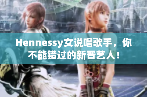 Hennessy女说唱歌手，你不能错过的新晋艺人！