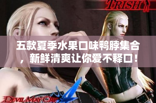 五款夏季水果口味鸭脖集合，新鲜清爽让你爱不释口！