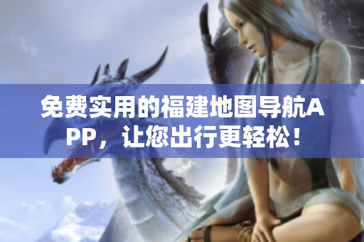 免费实用的福建地图导航APP，让您出行更轻松！