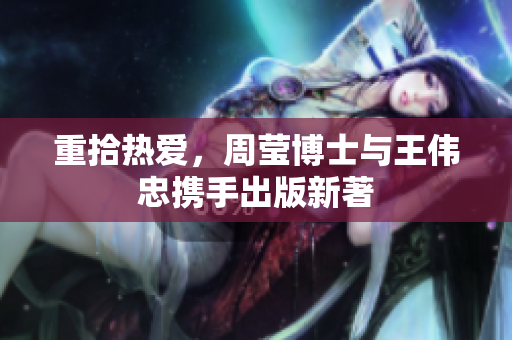 重拾热爱，周莹博士与王伟忠携手出版新著