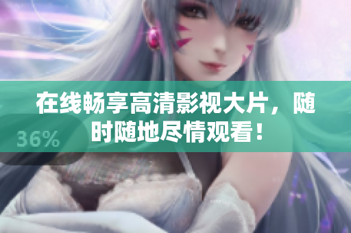 在线畅享高清影视大片，随时随地尽情观看！