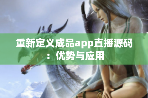 重新定义成品app直播源码：优势与应用