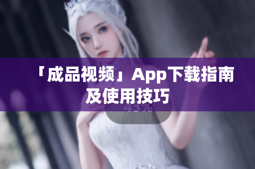 「成品视频」App下载指南及使用技巧