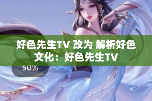 好色先生TV 改为 解析好色文化：好色先生TV