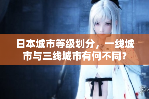 日本城市等级划分，一线城市与三线城市有何不同？