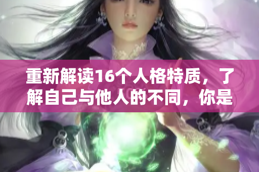 重新解读16个人格特质，了解自己与他人的不同，你是哪种类型？