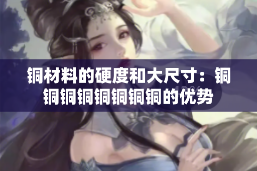 铜材料的硬度和大尺寸：铜铜铜铜铜铜铜铜的优势