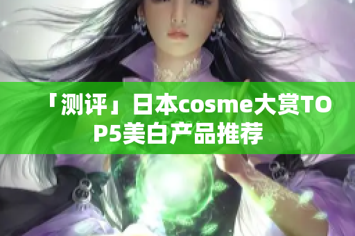「测评」日本cosme大赏TOP5美白产品推荐