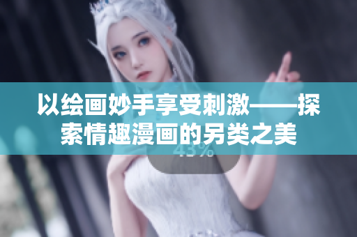 以绘画妙手享受刺激——探索情趣漫画的另类之美