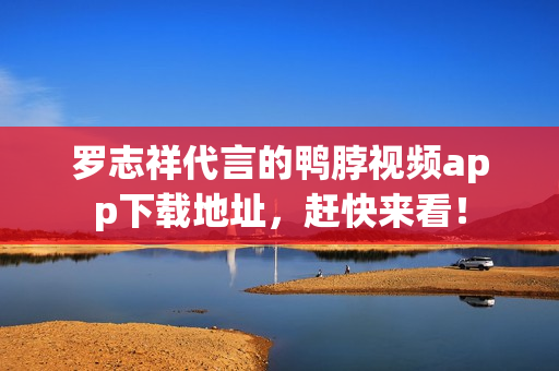罗志祥代言的鸭脖视频app下载地址，赶快来看！