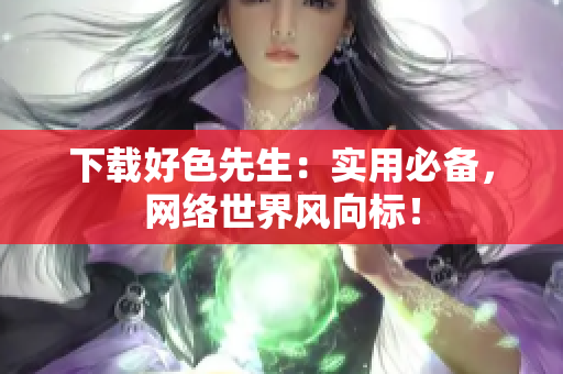 下载好色先生：实用必备，网络世界风向标！