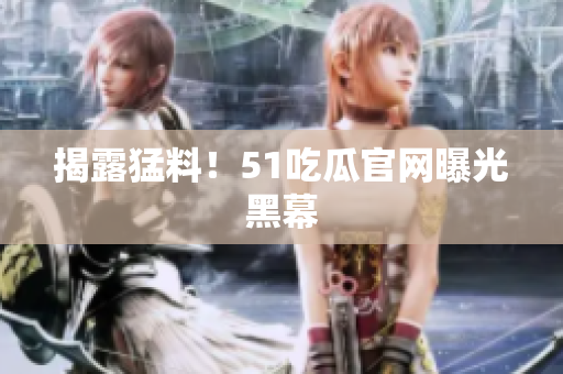 揭露猛料！51吃瓜官网曝光黑幕