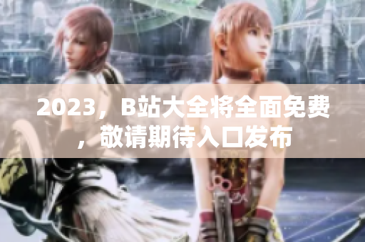 2023，B站大全将全面免费，敬请期待入口发布