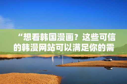 “想看韩国漫画？这些可信的韩漫网站可以满足你的需求！”
