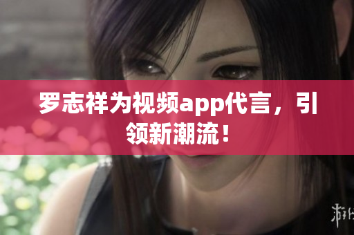 罗志祥为视频app代言，引领新潮流！