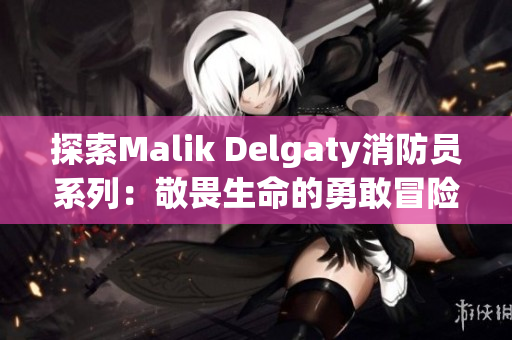 探索Malik Delgaty消防员系列：敬畏生命的勇敢冒险