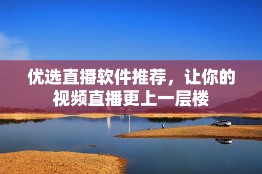 优选直播软件推荐，让你的视频直播更上一层楼