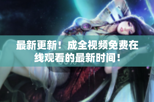 最新更新！成全视频免费在线观看的最新时间！