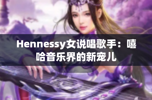Hennessy女说唱歌手：嘻哈音乐界的新宠儿