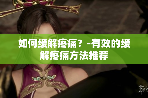 如何缓解疼痛？-有效的缓解疼痛方法推荐