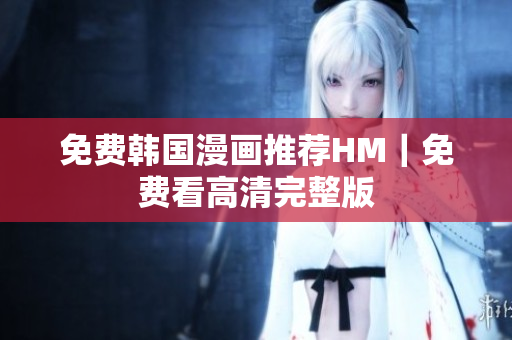 免费韩国漫画推荐HM｜免费看高清完整版