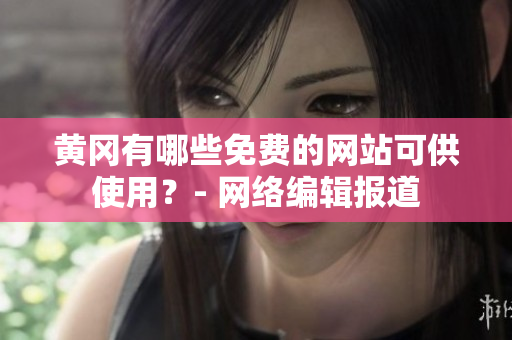 黄冈有哪些免费的网站可供使用？- 网络编辑报道