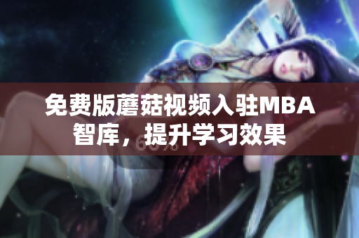 免费版蘑菇视频入驻MBA智库，提升学习效果