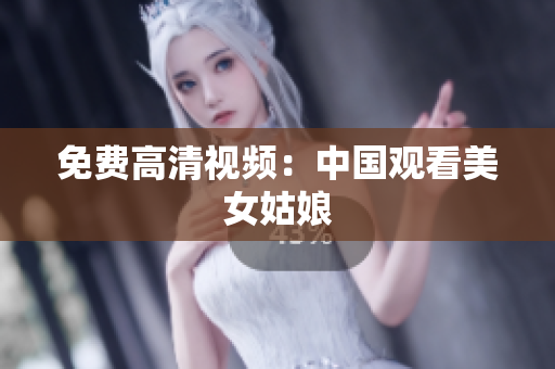 免费高清视频：中国观看美女姑娘