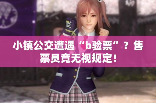 小镇公交遭遇“b验票”？售票员竟无视规定！