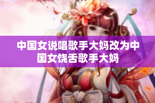 中国女说唱歌手大妈改为中国女饶舌歌手大妈