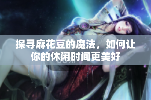 探寻麻花豆的魔法，如何让你的休闲时间更美好