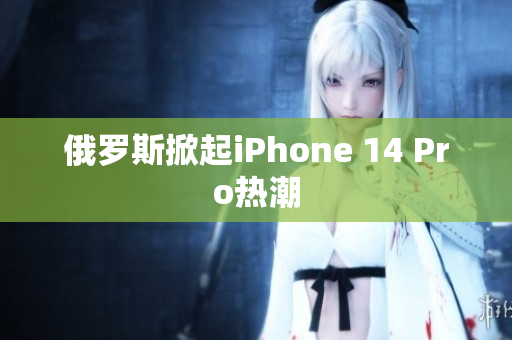 俄罗斯掀起iPhone 14 Pro热潮