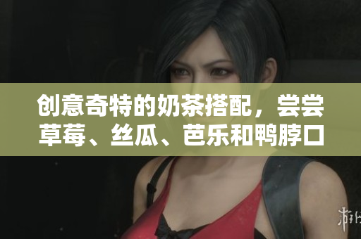 创意奇特的奶茶搭配，尝尝草莓、丝瓜、芭乐和鸭脖口感的完美结合