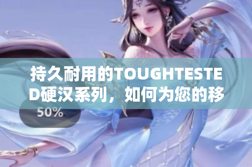 持久耐用的TOUGHTESTED硬汉系列，如何为您的移动设备带来更好的保护？