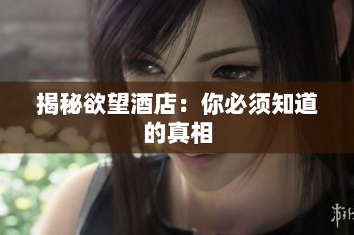 揭秘欲望酒店：你必须知道的真相