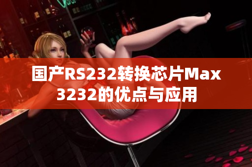 国产RS232转换芯片Max3232的优点与应用