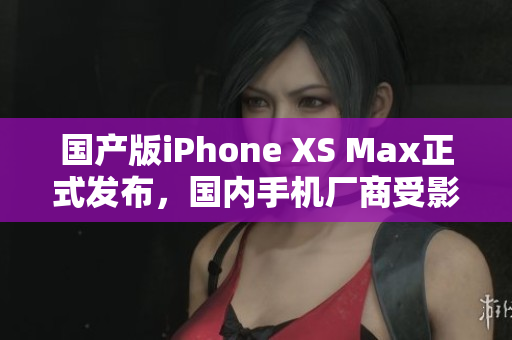国产版iPhone XS Max正式发布，国内手机厂商受影响大？