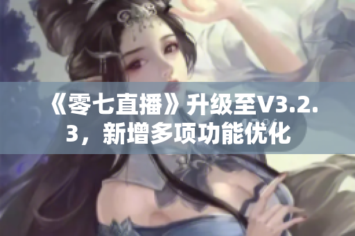 《零七直播》升级至V3.2.3，新增多项功能优化