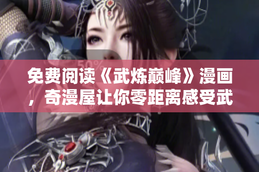 免费阅读《武炼巅峰》漫画，奇漫屋让你零距离感受武修世界！
