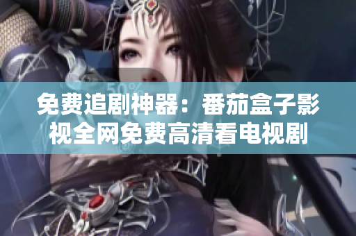 免费追剧神器：番茄盒子影视全网免费高清看电视剧