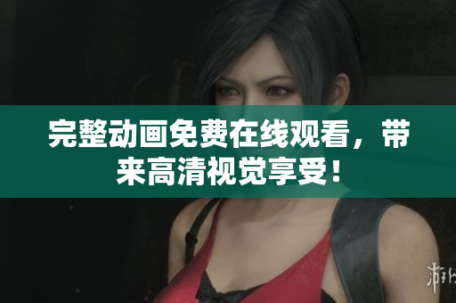 完整动画免费在线观看，带来高清视觉享受！