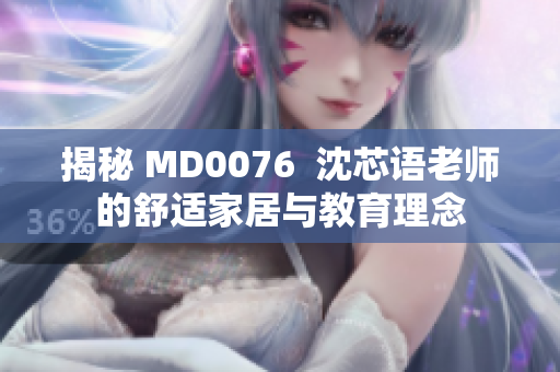 揭秘 MD0076  沈芯语老师的舒适家居与教育理念