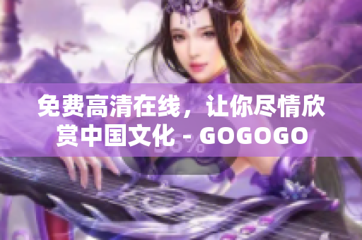 免费高清在线，让你尽情欣赏中国文化 - GOGOGO
